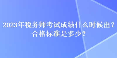 2023年稅務(wù)師考試成績什么時候出？合格標(biāo)準(zhǔn)是多少？