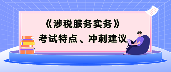 《涉稅服務(wù)實(shí)務(wù)》考試特點(diǎn)、考前沖刺建議
