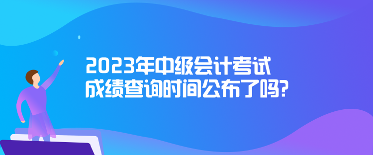 2023年中級(jí)會(huì)計(jì)考試成績(jī)查詢時(shí)間公布了嗎？