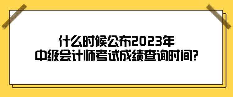 什么時(shí)候公布2023年中級(jí)會(huì)計(jì)師考試成績(jī)查詢時(shí)間？