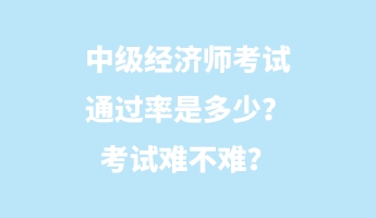 中級經(jīng)濟師考試通過率是多少？考試難不難？