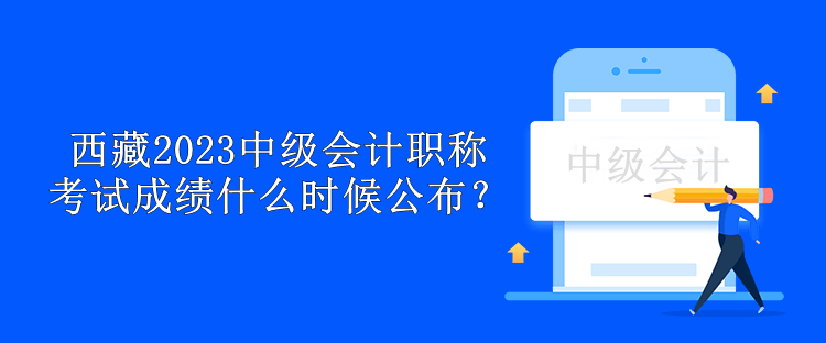 西藏2023中級會(huì)計(jì)職稱考試成績什么時(shí)候公布？