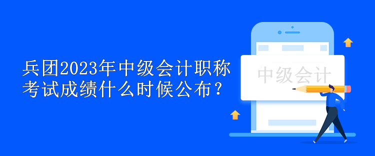 兵團2023年中級會計職稱考試成績什么時候公布？