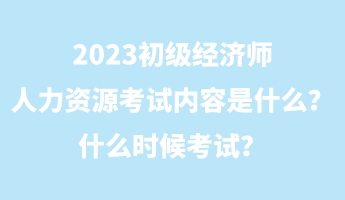 2023初級經(jīng)濟(jì)師人力資源考試內(nèi)容是什么？什么時(shí)候考試？