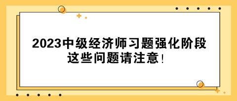 2023中級經(jīng)濟師習(xí)題強化階段 這些問題請注意！