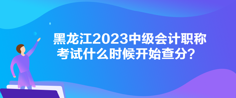 黑龍江2023中級(jí)會(huì)計(jì)職稱考試什么時(shí)候開始查分？