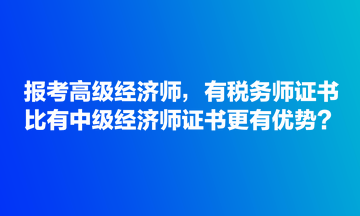 報(bào)考高級(jí)經(jīng)濟(jì)師，有稅務(wù)師證書(shū)比有中級(jí)經(jīng)濟(jì)師證書(shū)更有優(yōu)勢(shì)？