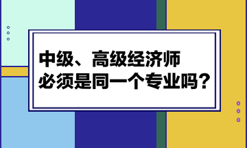 中級(jí)、高級(jí)經(jīng)濟(jì)師必須是同一個(gè)專業(yè)嗎？