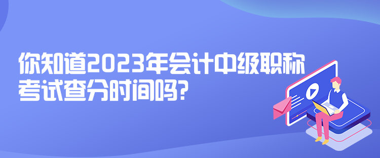 你知道2023年會(huì)計(jì)中級(jí)職稱考試查分時(shí)間嗎？