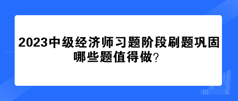 2023中級經(jīng)濟(jì)師習(xí)題階段刷題鞏固 哪些題值得做？