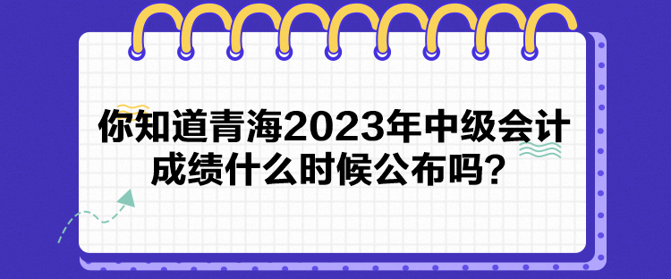 你知道青海2023年中級會計成績什么時候公布嗎？
