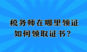 稅務(wù)師在哪里領(lǐng)證、如何領(lǐng)取證書？