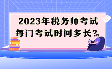 2023年稅務(wù)師考試每門考試時間多長？