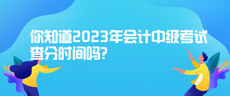 你知道2023年會(huì)計(jì)中級(jí)考試查分時(shí)間嗎？