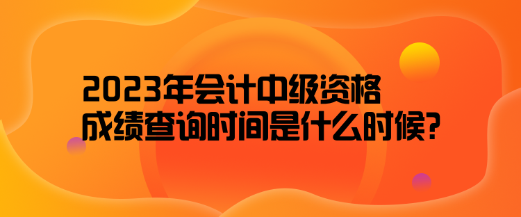 2023年會(huì)計(jì)中級資格成績查詢時(shí)間是什么時(shí)候？