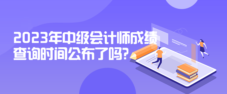 2023年中級(jí)會(huì)計(jì)師成績(jī)查詢時(shí)間公布了嗎？