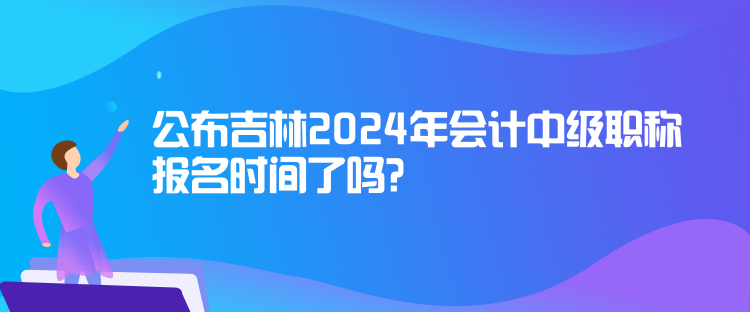 公布吉林2024年會計(jì)中級職稱報(bào)名時(shí)間了嗎？