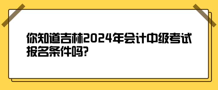 你知道吉林2024年會(huì)計(jì)中級(jí)考試報(bào)名條件嗎？