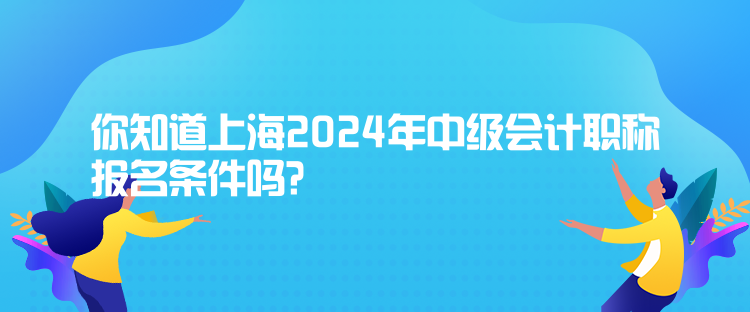 你知道上海2024年中級會計職稱報名條件嗎？