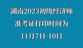 湖南2023初級經(jīng)濟師準考證打印時間為11月7日-10日