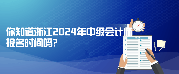 你知道浙江2024年中級會計師報名時間嗎？