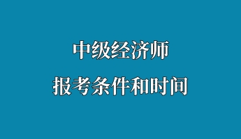 中級經(jīng)濟(jì)師報考條件和時間