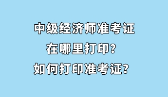 中級(jí)經(jīng)濟(jì)師準(zhǔn)考證在哪里打印？如何打印準(zhǔn)考證？