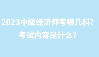 2023中級(jí)經(jīng)濟(jì)師考哪幾科？考試內(nèi)容是什么？