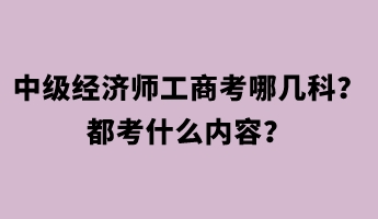 中級(jí)經(jīng)濟(jì)師工商考哪幾科？都考什么內(nèi)容？