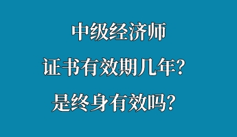 中級經(jīng)濟師證書有效期幾年？是終身有效嗎？