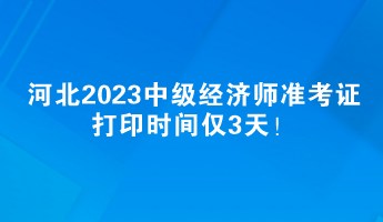 河北2023中級(jí)經(jīng)濟(jì)師準(zhǔn)考證打印時(shí)間僅3天！