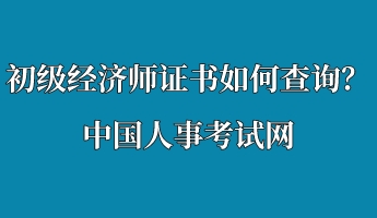 初級經(jīng)濟(jì)師證書如何查詢？中國人事考試網(wǎng)