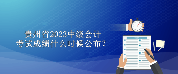 貴州省2023中級(jí)會(huì)計(jì)考試成績什么時(shí)候公布？