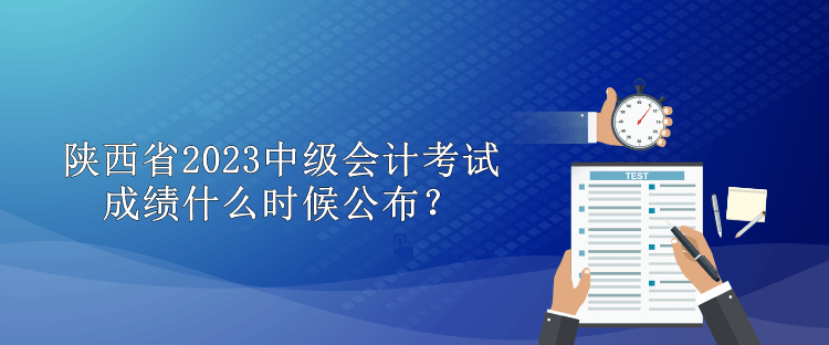 陜西省2023中級會計考試成績什么時候公布？