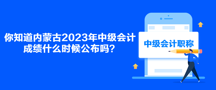 你知道內(nèi)蒙古2023年中級會計成績什么時候公布嗎？