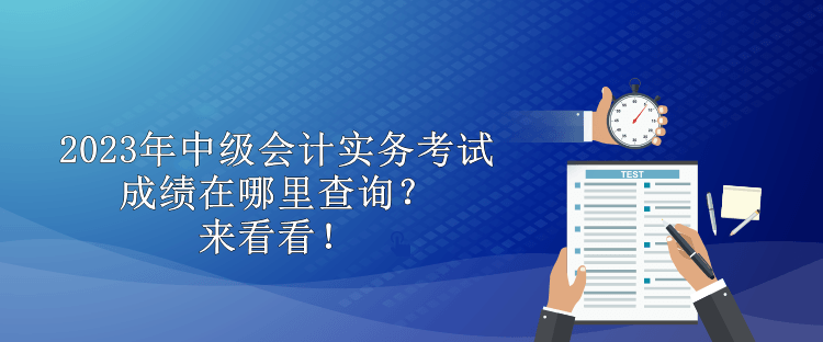2023年中級會計(jì)實(shí)務(wù)考試成績在哪里查詢？來看看！