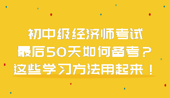 初中級(jí)經(jīng)濟(jì)師考試最后50天如何備考？這些學(xué)習(xí)方法用起來(lái)！