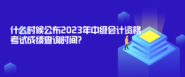 什么時候公布2023年中級會計資格考試成績查詢時間？