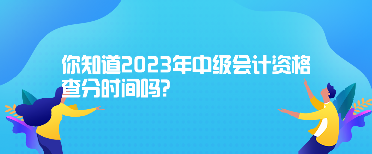你知道2023年中級(jí)會(huì)計(jì)資格查分時(shí)間嗎？
