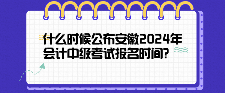 什么時候公布安徽2024年會計中級考試報名時間？