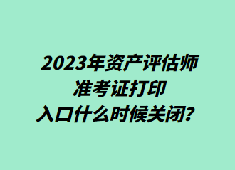 2023年資產(chǎn)評估師準考證打印入口什么時候關(guān)閉？