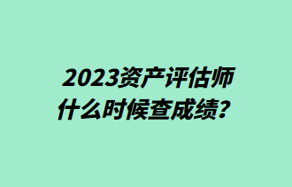 2023資產(chǎn)評(píng)估師什么時(shí)候查成績(jī)？