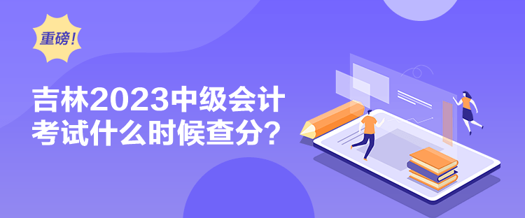 吉林2023中級會計考試什么時候查分？