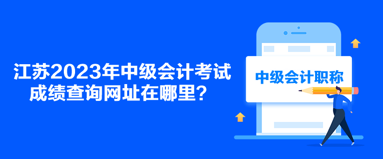 江蘇2023年中級會計考試成績查詢網(wǎng)址在哪里？