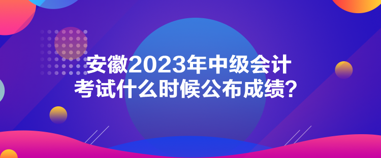 安徽2023年中級(jí)會(huì)計(jì)考試什么時(shí)候公布成績(jī)？