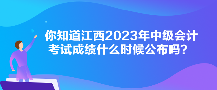 你知道江西2023年中級會計考試成績什么時候公布嗎？