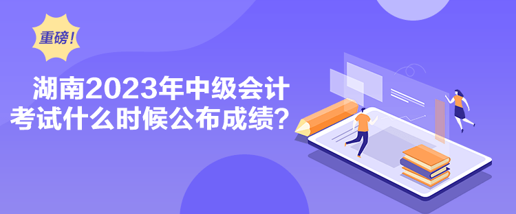 湖南2023年中級(jí)會(huì)計(jì)考試什么時(shí)候公布成績(jī)？