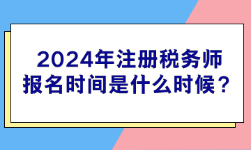 2024年注冊稅務(wù)師報名時間是什么時候？
