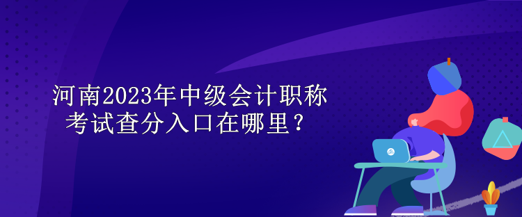 河南2023年中級會(huì)計(jì)職稱考試查分入口在哪里？