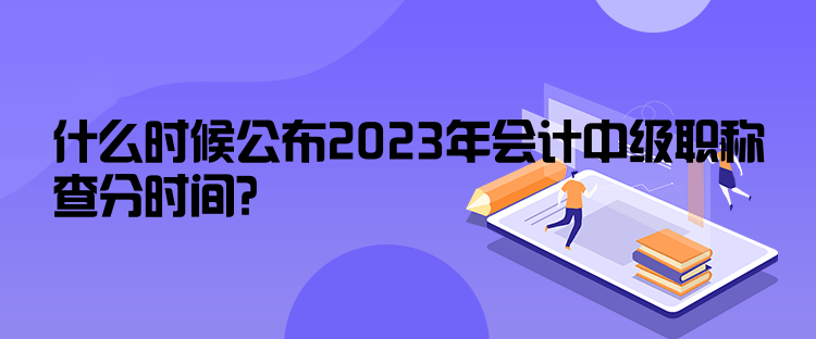 什么時(shí)候公布2023年會(huì)計(jì)中級(jí)職稱查分時(shí)間？